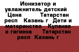 Ионизатор и увлажнитель детский › Цена ­ 700 - Татарстан респ., Казань г. Дети и материнство » Купание и гигиена   . Татарстан респ.,Казань г.